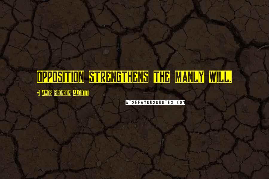 Amos Bronson Alcott Quotes: Opposition strengthens the manly will.