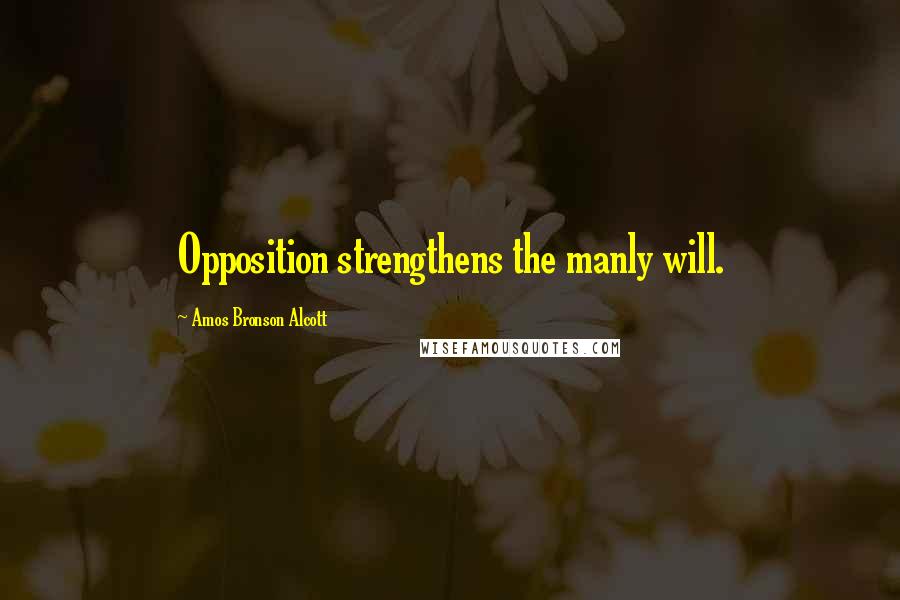 Amos Bronson Alcott Quotes: Opposition strengthens the manly will.