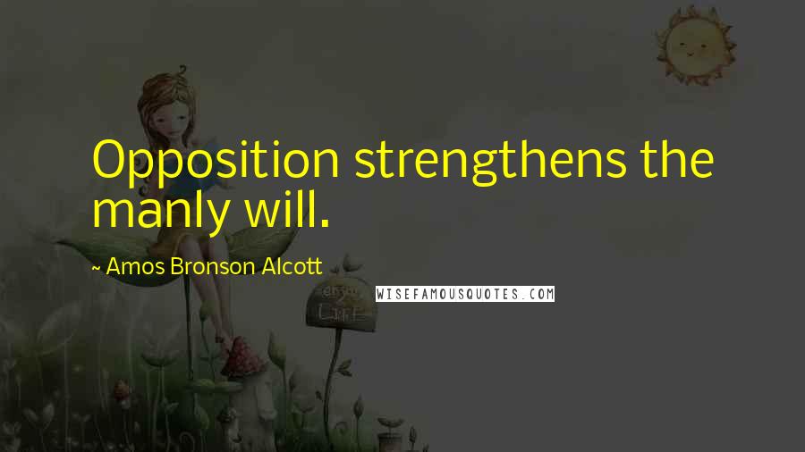 Amos Bronson Alcott Quotes: Opposition strengthens the manly will.