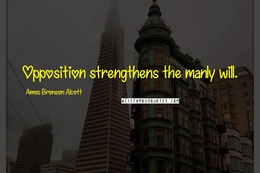 Amos Bronson Alcott Quotes: Opposition strengthens the manly will.