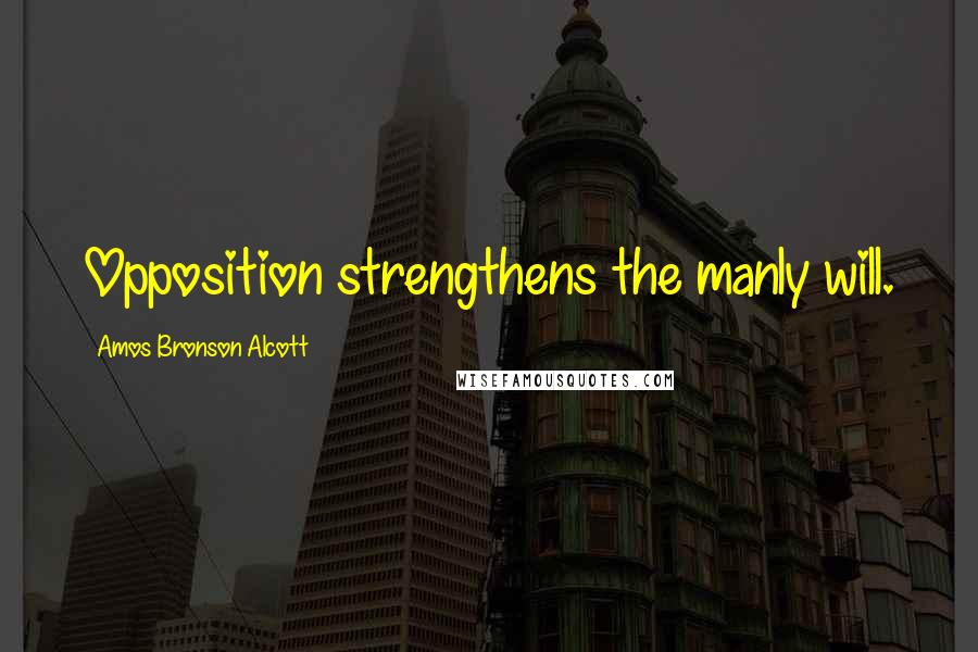 Amos Bronson Alcott Quotes: Opposition strengthens the manly will.