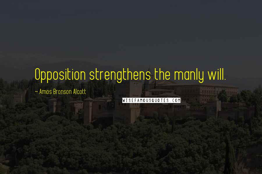 Amos Bronson Alcott Quotes: Opposition strengthens the manly will.