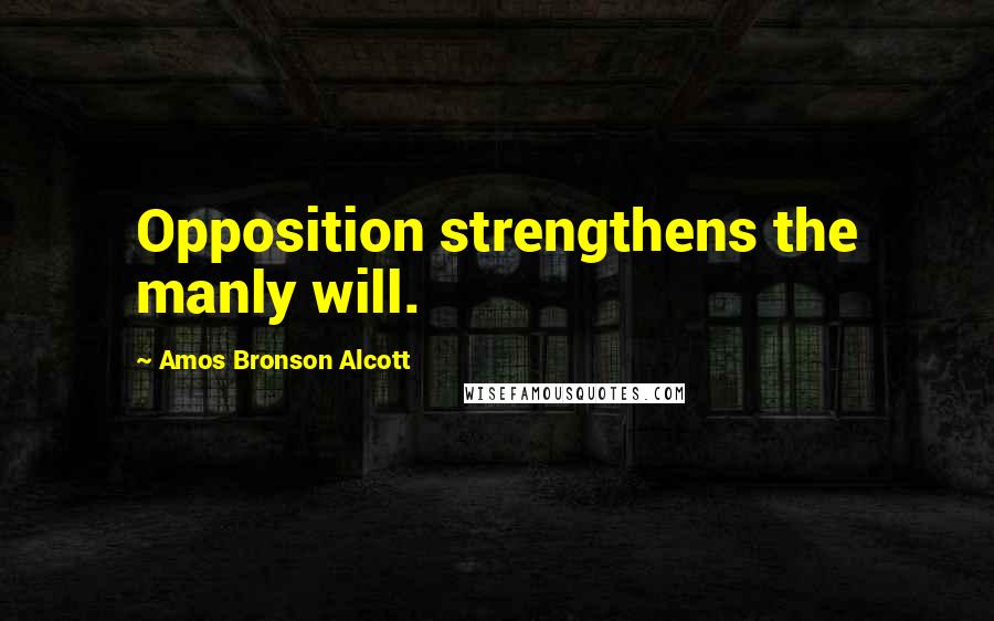 Amos Bronson Alcott Quotes: Opposition strengthens the manly will.