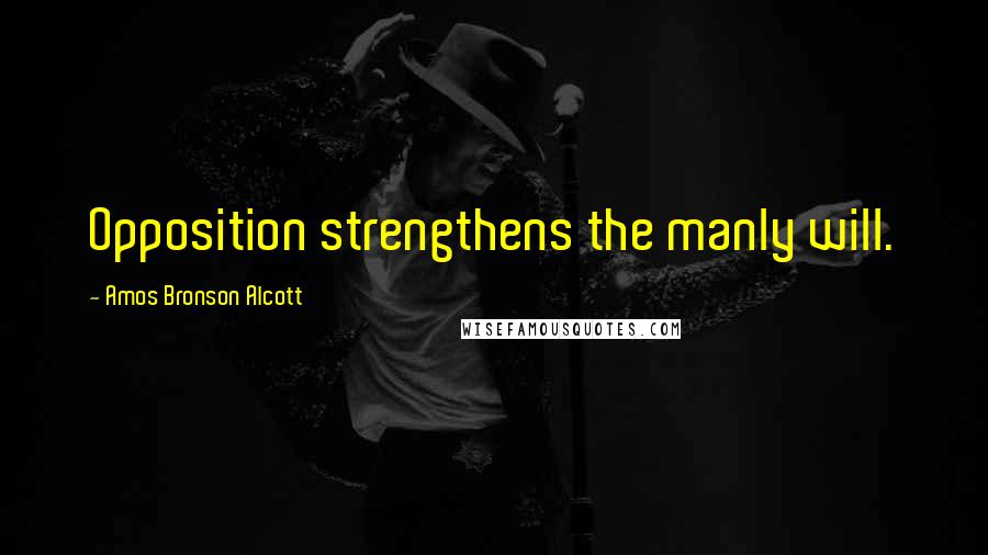 Amos Bronson Alcott Quotes: Opposition strengthens the manly will.