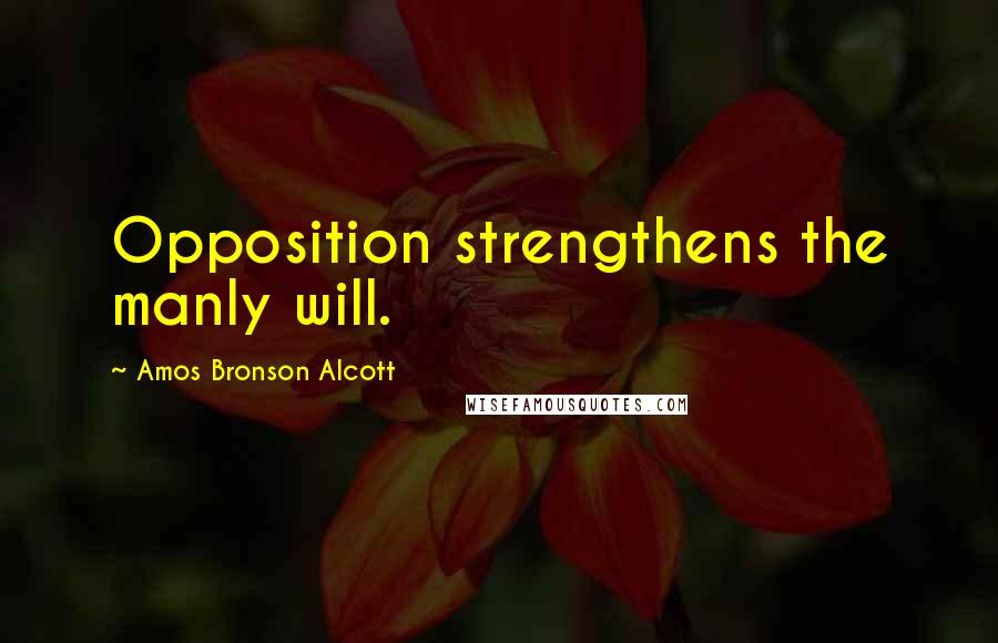 Amos Bronson Alcott Quotes: Opposition strengthens the manly will.