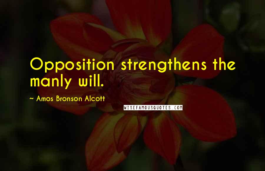 Amos Bronson Alcott Quotes: Opposition strengthens the manly will.