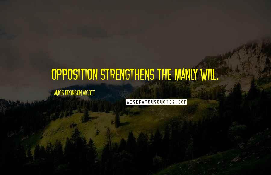 Amos Bronson Alcott Quotes: Opposition strengthens the manly will.