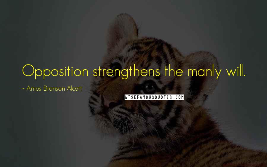 Amos Bronson Alcott Quotes: Opposition strengthens the manly will.