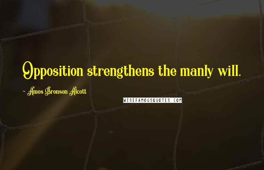 Amos Bronson Alcott Quotes: Opposition strengthens the manly will.