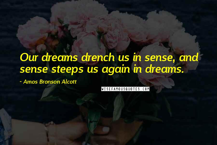 Amos Bronson Alcott Quotes: Our dreams drench us in sense, and sense steeps us again in dreams.