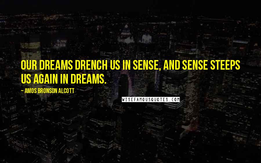 Amos Bronson Alcott Quotes: Our dreams drench us in sense, and sense steeps us again in dreams.