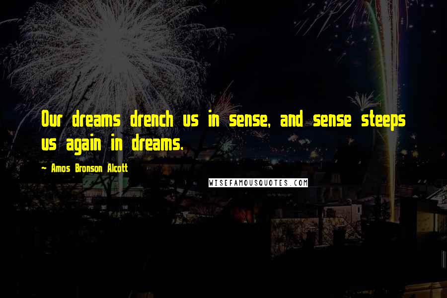 Amos Bronson Alcott Quotes: Our dreams drench us in sense, and sense steeps us again in dreams.