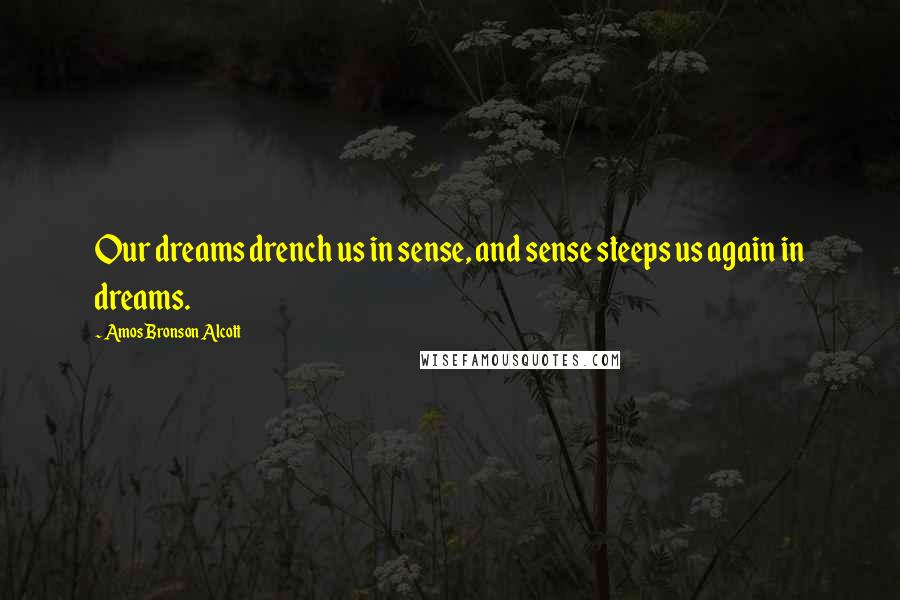 Amos Bronson Alcott Quotes: Our dreams drench us in sense, and sense steeps us again in dreams.