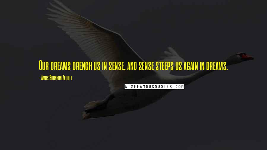 Amos Bronson Alcott Quotes: Our dreams drench us in sense, and sense steeps us again in dreams.