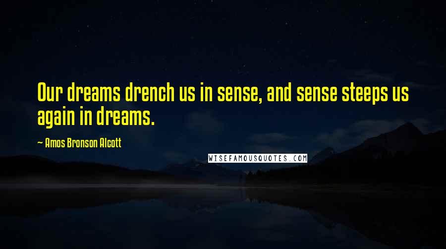 Amos Bronson Alcott Quotes: Our dreams drench us in sense, and sense steeps us again in dreams.