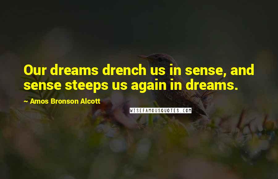 Amos Bronson Alcott Quotes: Our dreams drench us in sense, and sense steeps us again in dreams.
