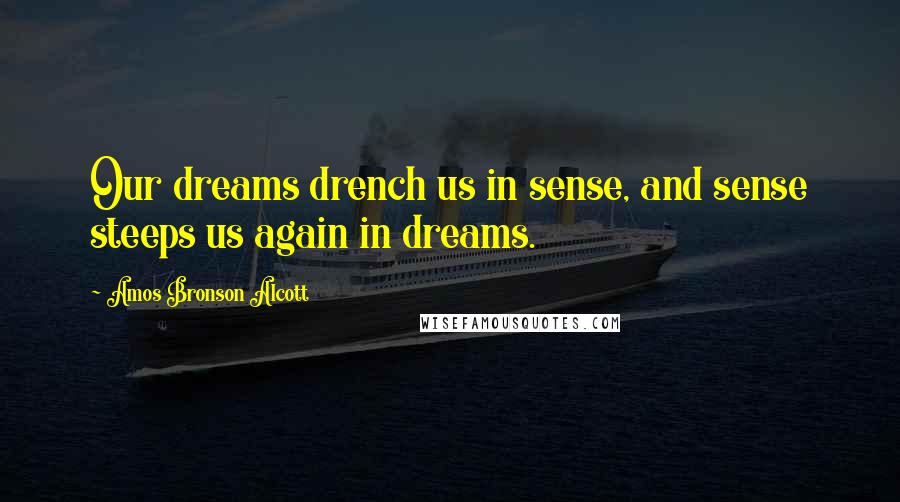 Amos Bronson Alcott Quotes: Our dreams drench us in sense, and sense steeps us again in dreams.