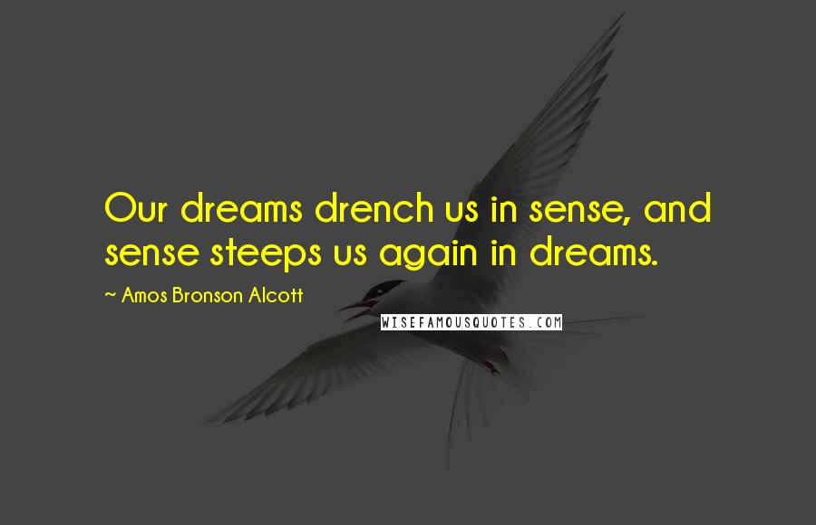 Amos Bronson Alcott Quotes: Our dreams drench us in sense, and sense steeps us again in dreams.