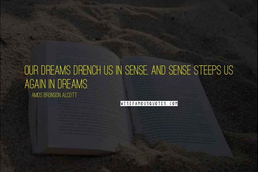 Amos Bronson Alcott Quotes: Our dreams drench us in sense, and sense steeps us again in dreams.