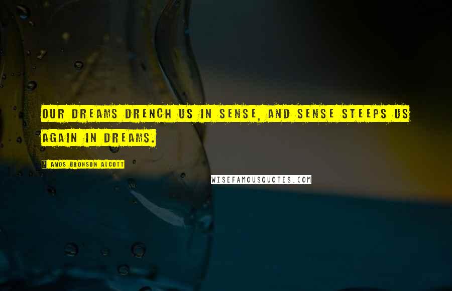 Amos Bronson Alcott Quotes: Our dreams drench us in sense, and sense steeps us again in dreams.