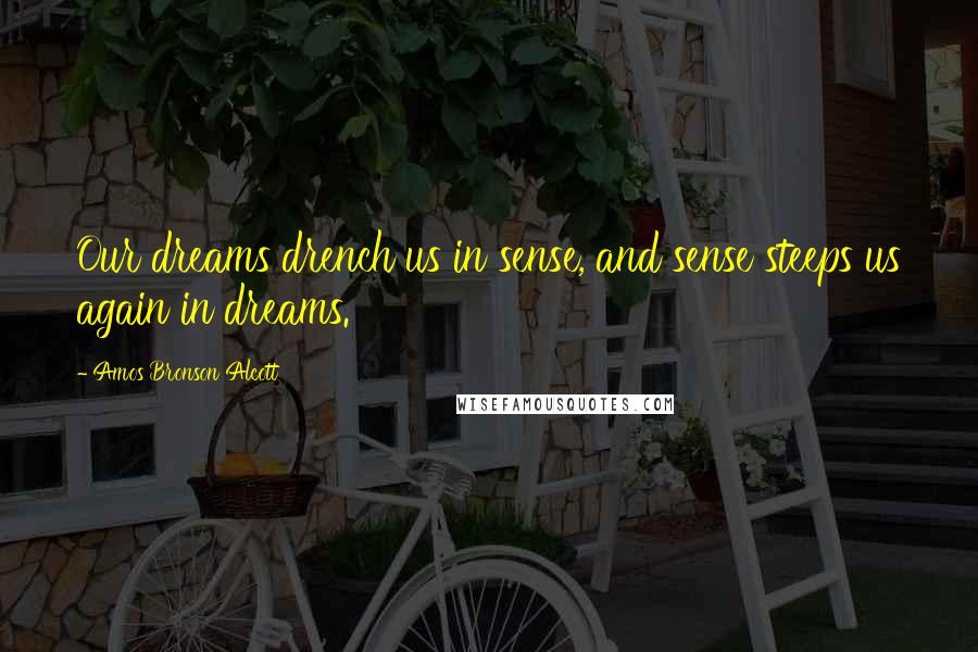 Amos Bronson Alcott Quotes: Our dreams drench us in sense, and sense steeps us again in dreams.