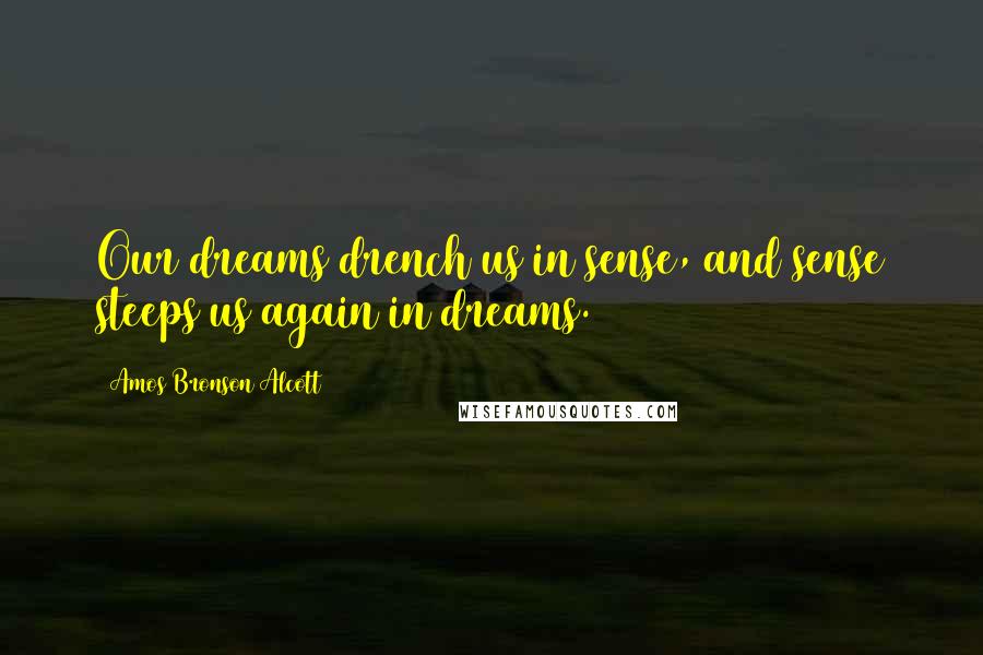 Amos Bronson Alcott Quotes: Our dreams drench us in sense, and sense steeps us again in dreams.