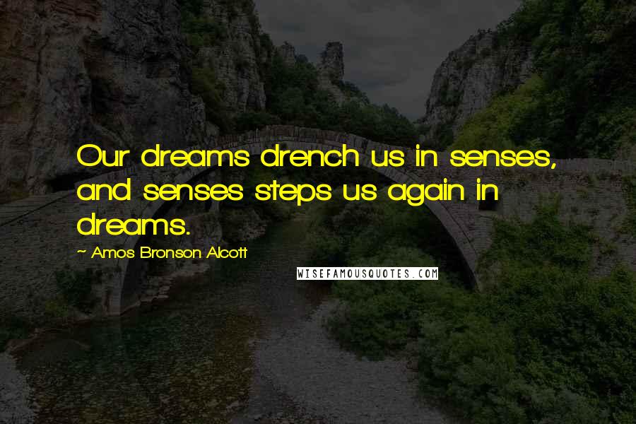 Amos Bronson Alcott Quotes: Our dreams drench us in senses, and senses steps us again in dreams.