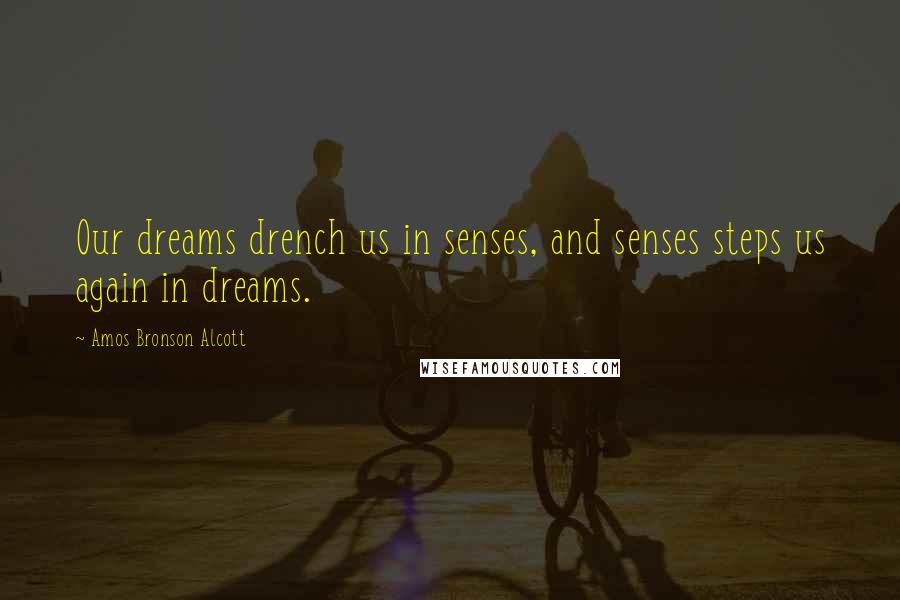 Amos Bronson Alcott Quotes: Our dreams drench us in senses, and senses steps us again in dreams.