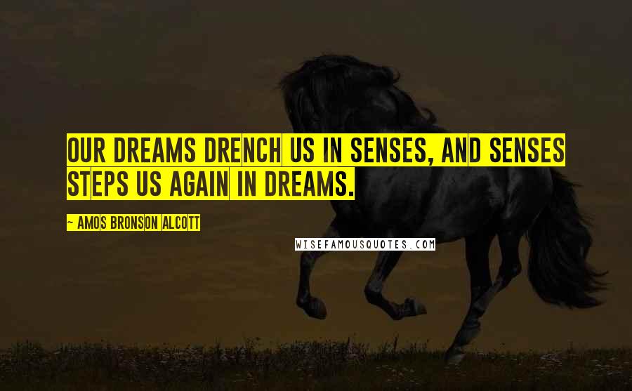 Amos Bronson Alcott Quotes: Our dreams drench us in senses, and senses steps us again in dreams.