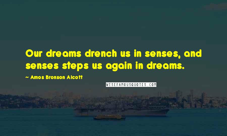 Amos Bronson Alcott Quotes: Our dreams drench us in senses, and senses steps us again in dreams.