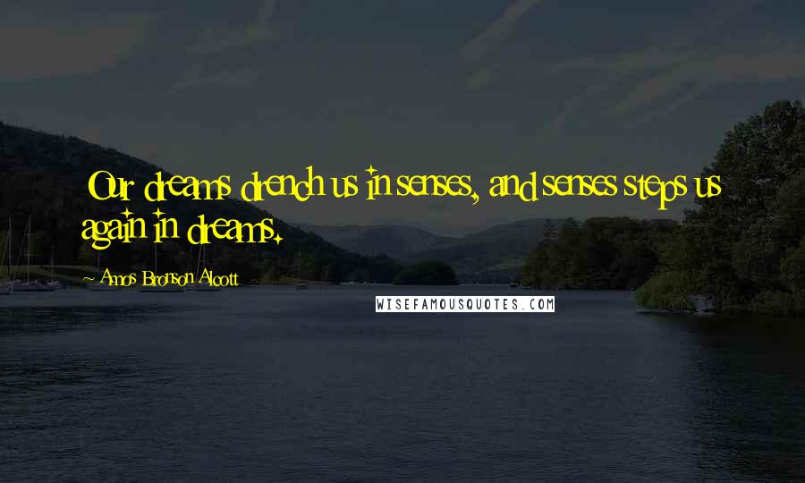 Amos Bronson Alcott Quotes: Our dreams drench us in senses, and senses steps us again in dreams.