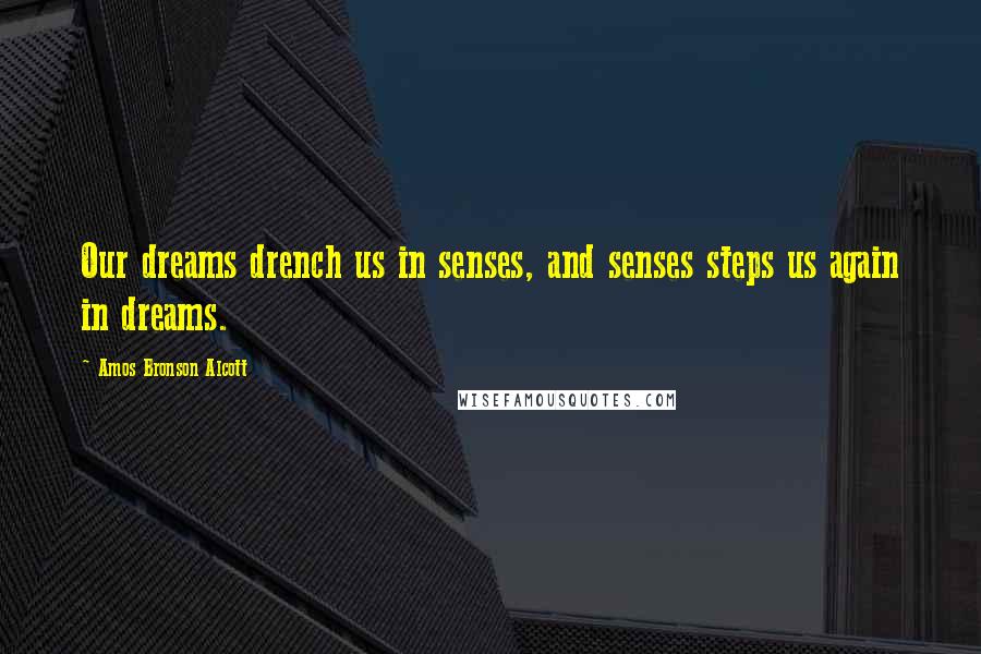 Amos Bronson Alcott Quotes: Our dreams drench us in senses, and senses steps us again in dreams.