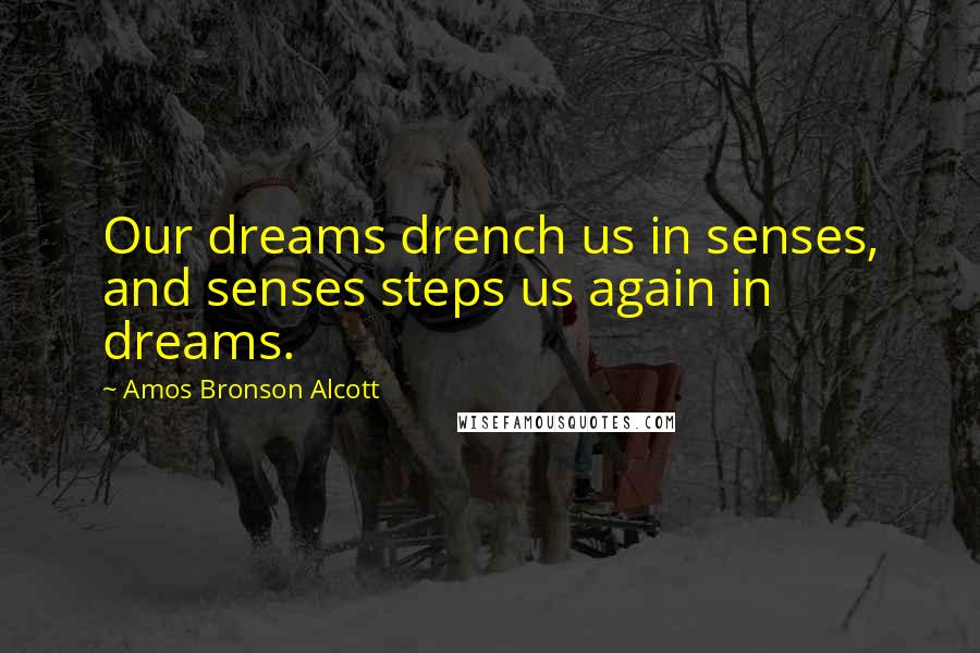 Amos Bronson Alcott Quotes: Our dreams drench us in senses, and senses steps us again in dreams.