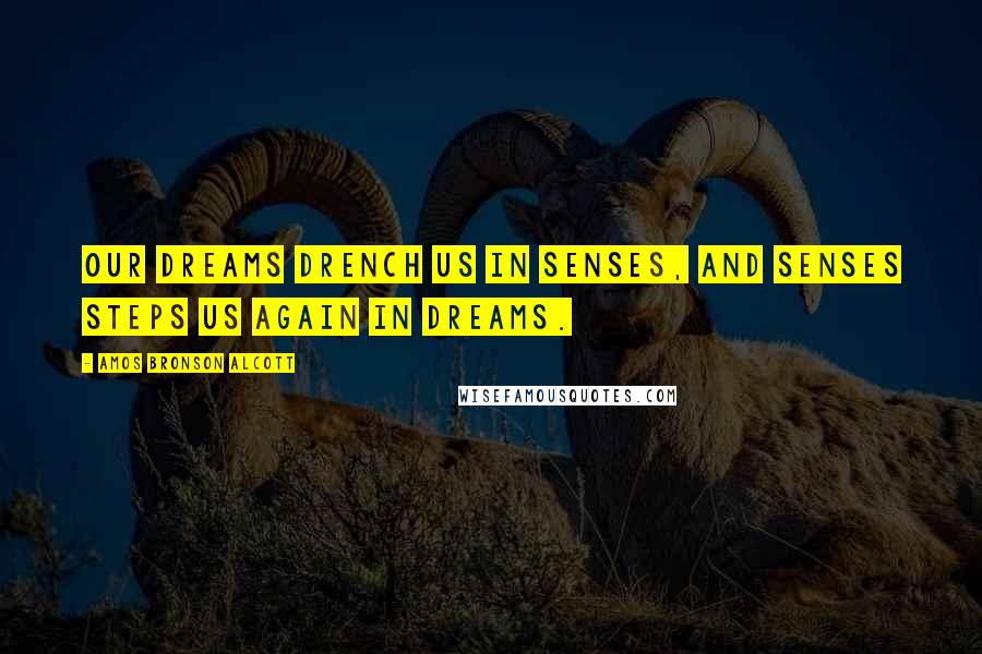 Amos Bronson Alcott Quotes: Our dreams drench us in senses, and senses steps us again in dreams.