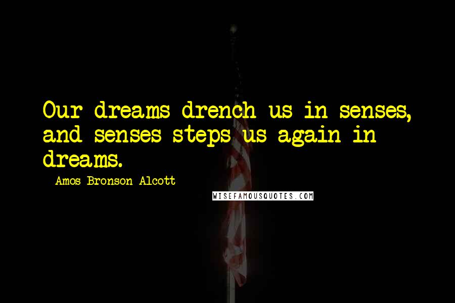 Amos Bronson Alcott Quotes: Our dreams drench us in senses, and senses steps us again in dreams.