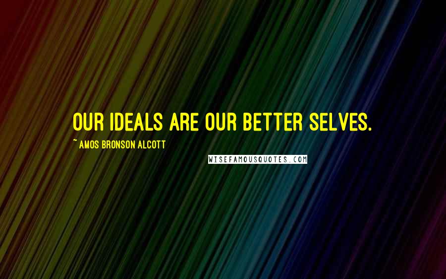 Amos Bronson Alcott Quotes: Our ideals are our better selves.
