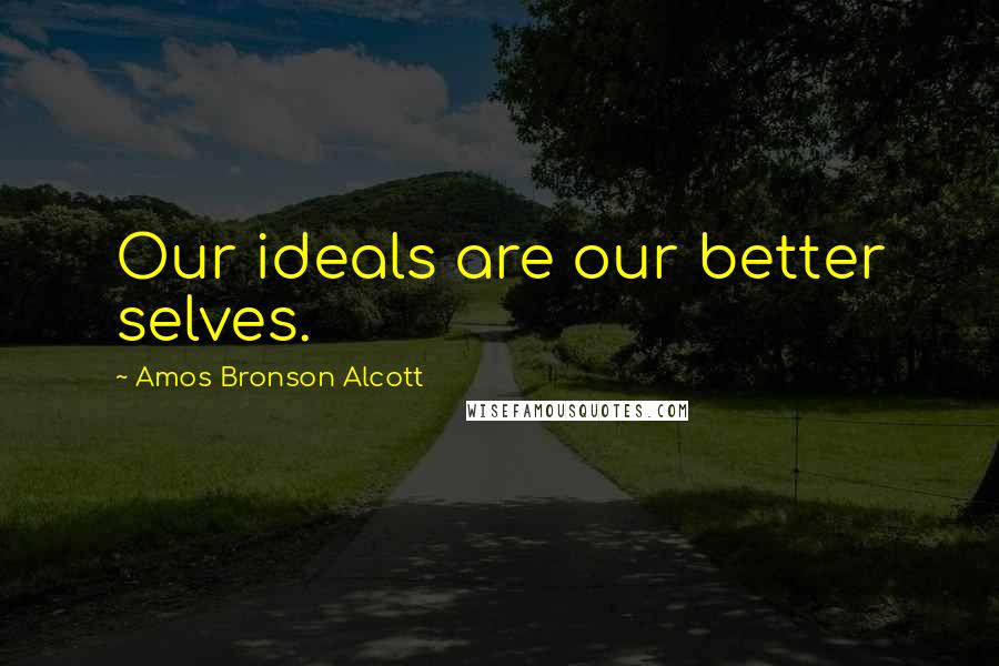 Amos Bronson Alcott Quotes: Our ideals are our better selves.