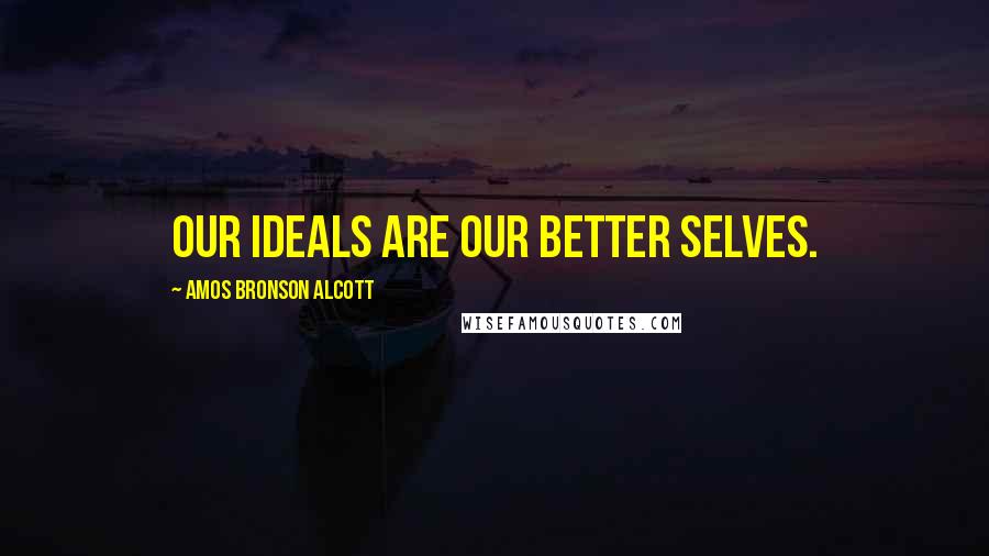 Amos Bronson Alcott Quotes: Our ideals are our better selves.