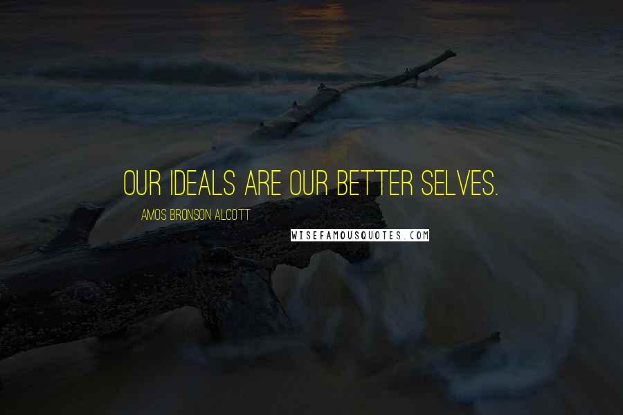 Amos Bronson Alcott Quotes: Our ideals are our better selves.