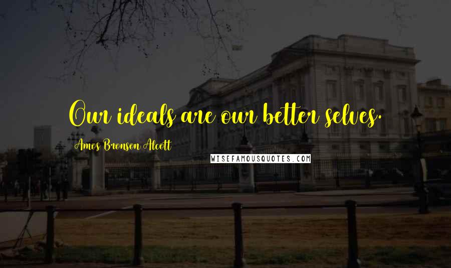 Amos Bronson Alcott Quotes: Our ideals are our better selves.