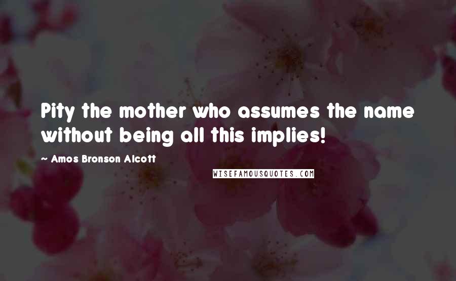 Amos Bronson Alcott Quotes: Pity the mother who assumes the name without being all this implies!