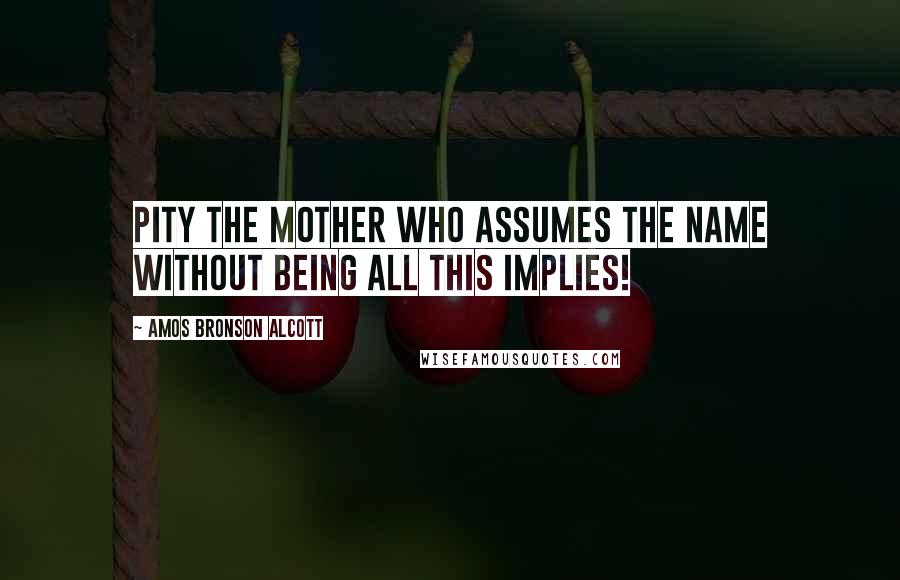 Amos Bronson Alcott Quotes: Pity the mother who assumes the name without being all this implies!