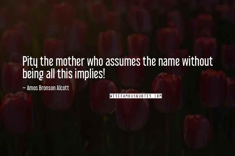Amos Bronson Alcott Quotes: Pity the mother who assumes the name without being all this implies!
