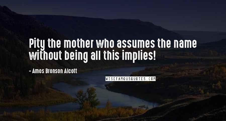 Amos Bronson Alcott Quotes: Pity the mother who assumes the name without being all this implies!