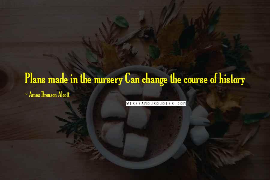 Amos Bronson Alcott Quotes: Plans made in the nursery Can change the course of history