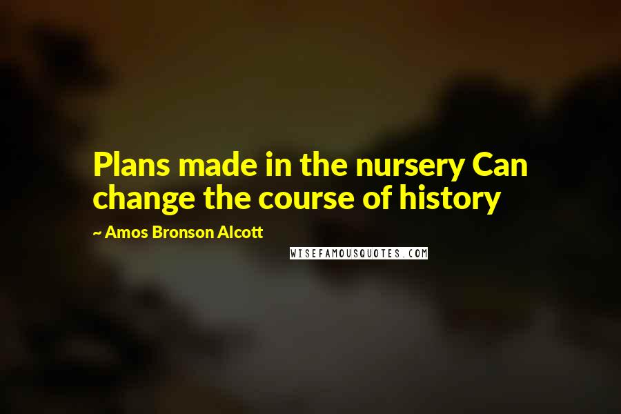 Amos Bronson Alcott Quotes: Plans made in the nursery Can change the course of history