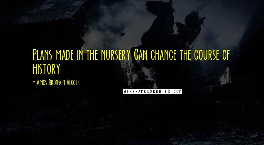 Amos Bronson Alcott Quotes: Plans made in the nursery Can change the course of history