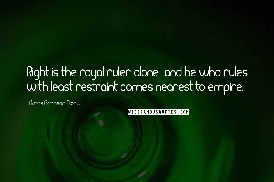 Amos Bronson Alcott Quotes: Right is the royal ruler alone; and he who rules with least restraint comes nearest to empire.