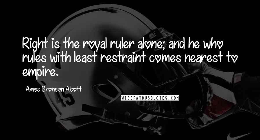 Amos Bronson Alcott Quotes: Right is the royal ruler alone; and he who rules with least restraint comes nearest to empire.