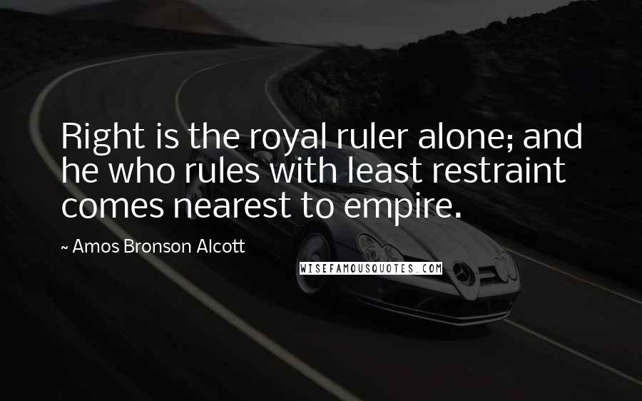 Amos Bronson Alcott Quotes: Right is the royal ruler alone; and he who rules with least restraint comes nearest to empire.